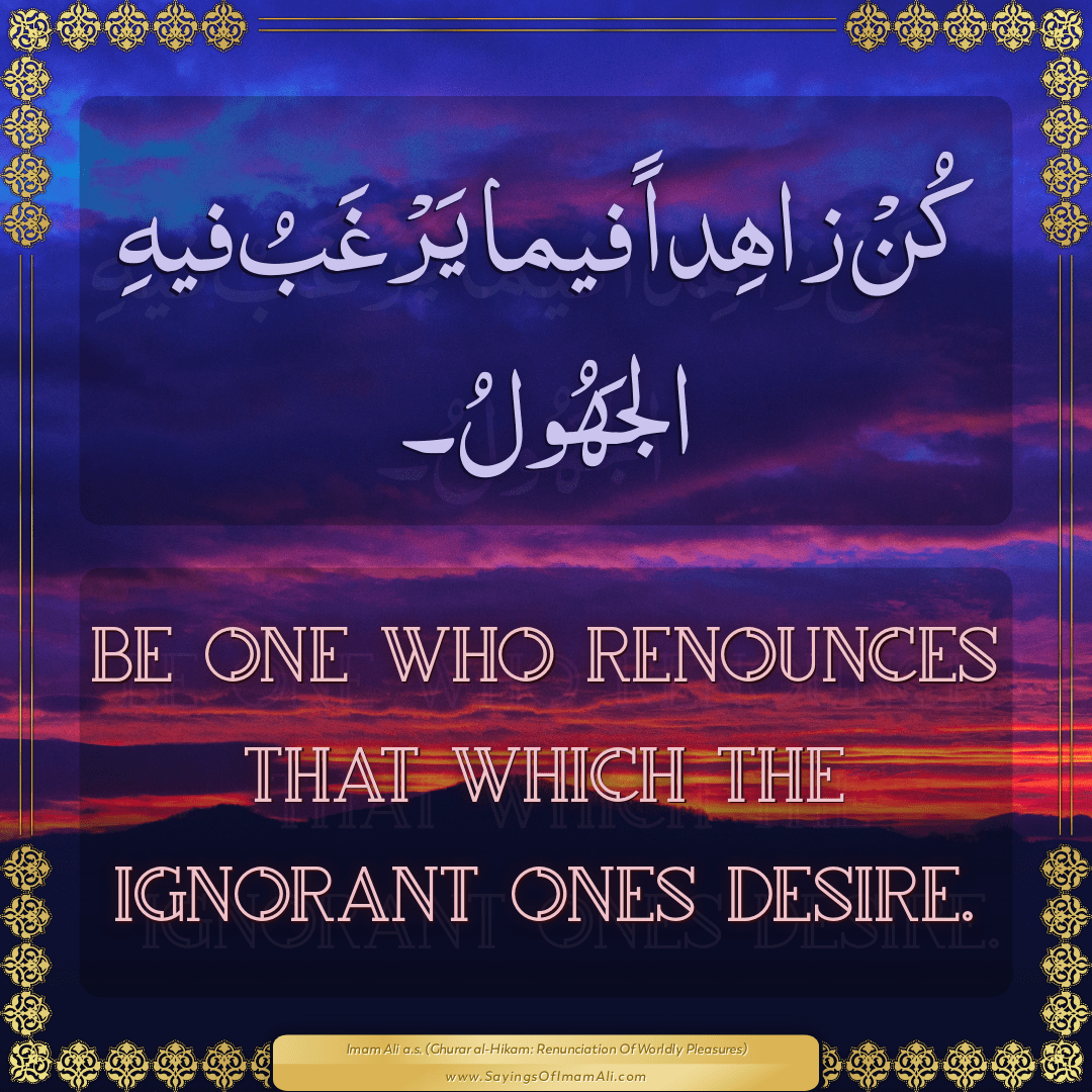 Be one who renounces that which the ignorant ones desire.